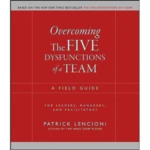 Overcoming The Five Dysfunctions of a Team: A Field Guide for Leaders, Manag...